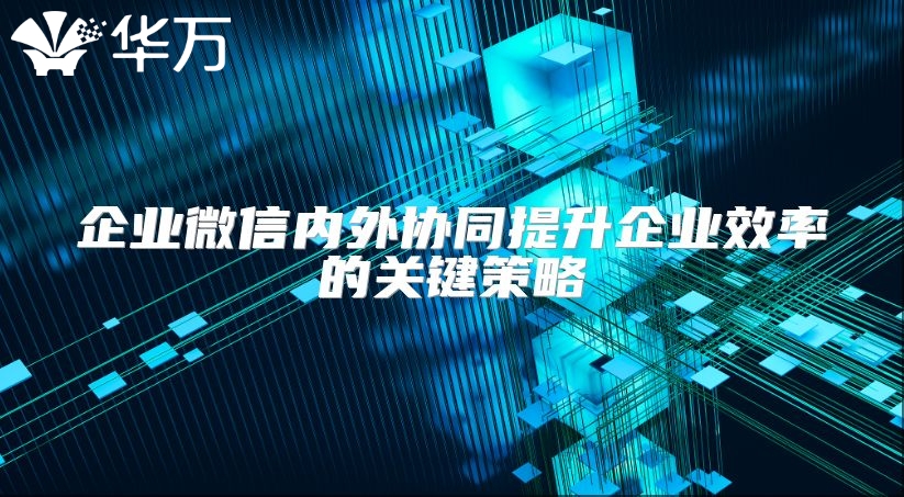 企業(yè)微信內(nèi)外協(xié)同提升企業(yè)效率的關(guān)鍵策略