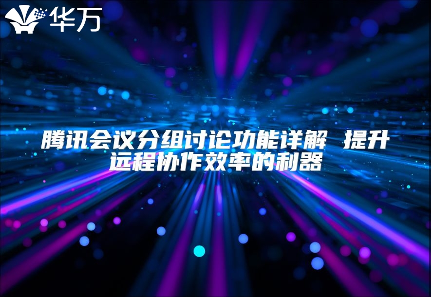 騰訊會(huì)議分組討論功能詳解 提升遠(yuǎn)程協(xié)作效率的利器