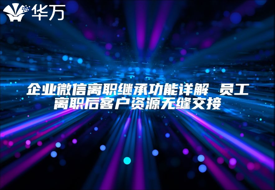 企業微信離職繼承功能詳解 員工離職后客戶資源無縫交接