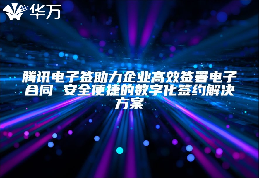 騰訊電子簽助力企業高效簽署電子合同 安全便捷的數字化簽約解決方案