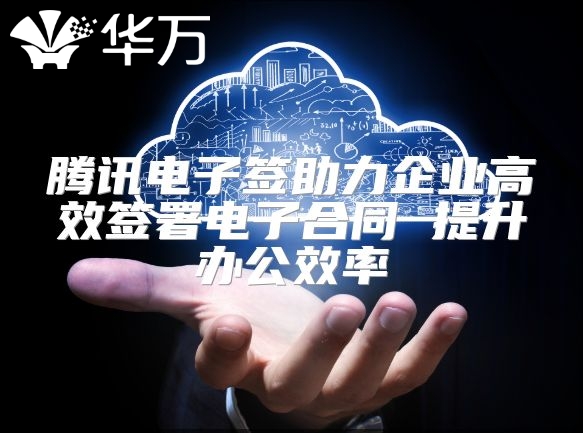 騰訊電子簽助力企業高效簽署電子合同 提升辦公效率