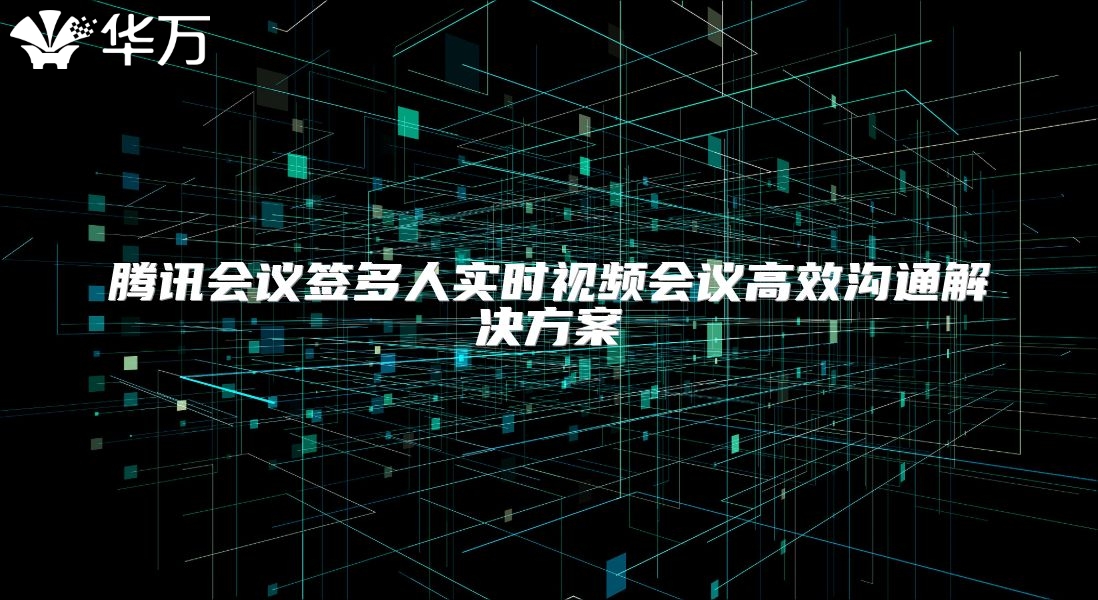 騰訊會議簽多人實時視頻會議高效溝通解決方案