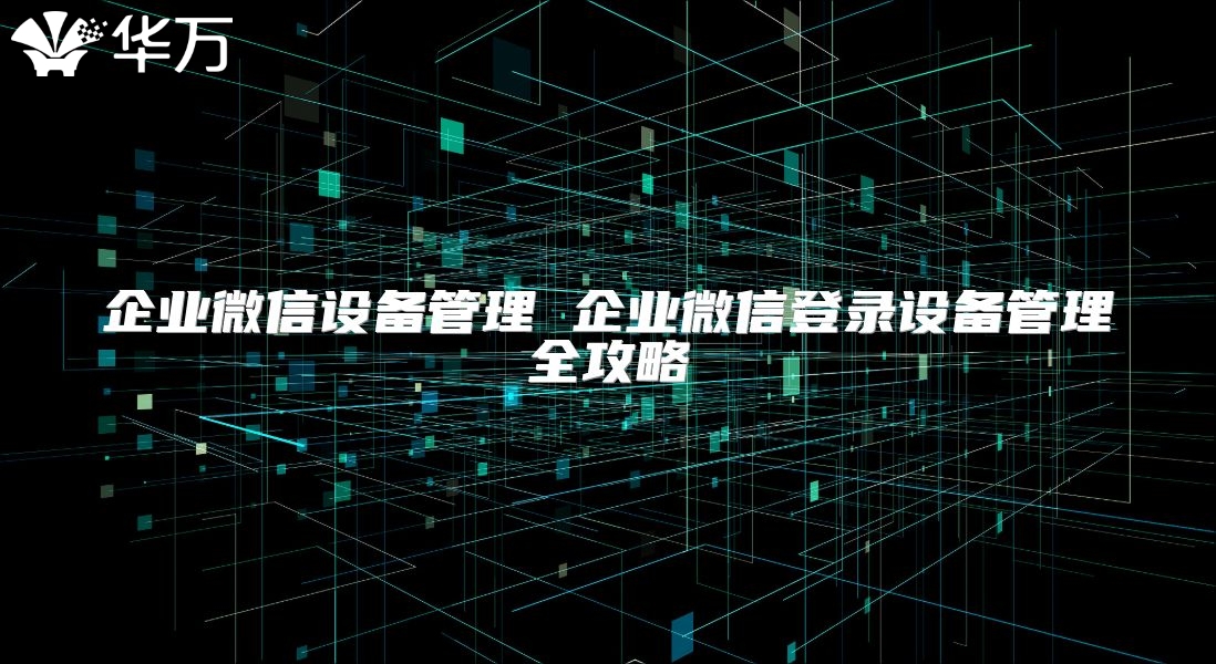 企業微信設備管理 企業微信登錄設備管理全攻略
