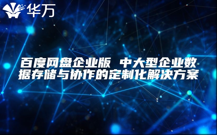百度網盤企業版 中大型企業數據存儲與協作的定制化解決方案