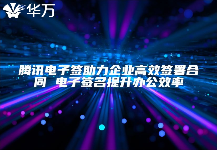 騰訊電子簽助力企業(yè)高效簽署合同 電子簽名提升辦公效率