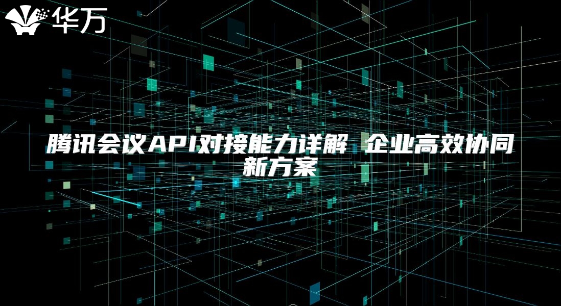 騰訊會議API對接能力詳解 企業高效協同新方案