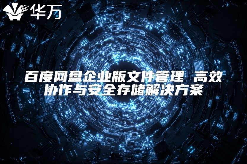 百度網(wǎng)盤企業(yè)版文件管理 高效協(xié)作與安全存儲(chǔ)解決方案