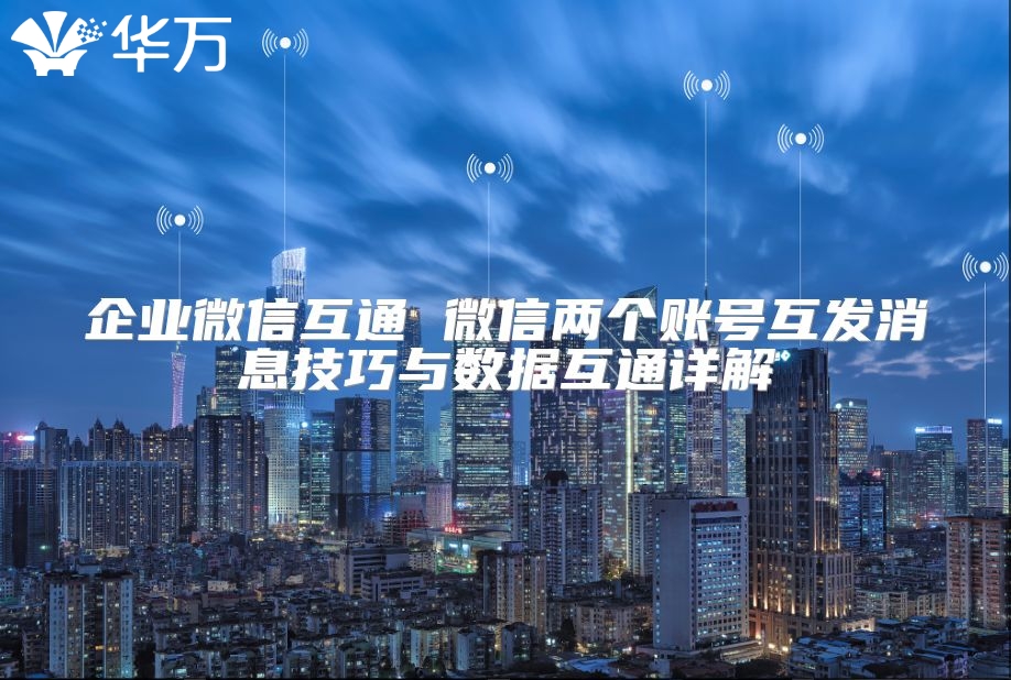 企業微信互通 微信兩個賬號互發消息技巧與數據互通詳解