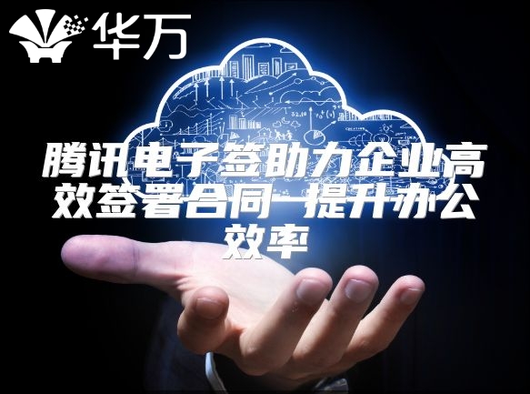 騰訊電子簽助力企業高效簽署合同 提升辦公效率