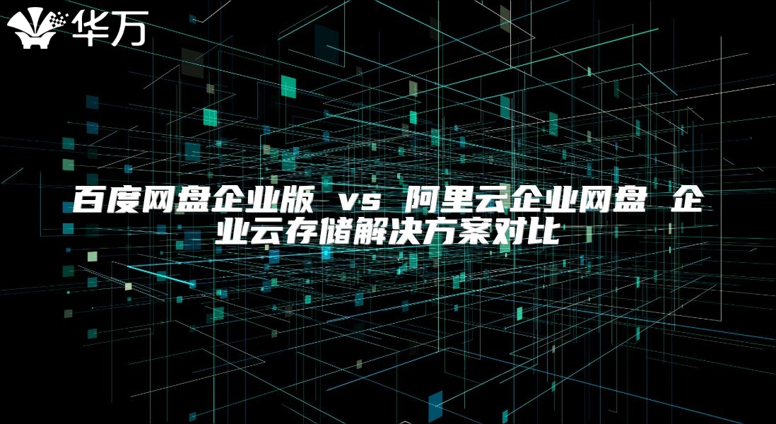 百度網盤企業(yè)版 vs 阿里云企業(yè)網盤 企業(yè)云存儲解決方案對比