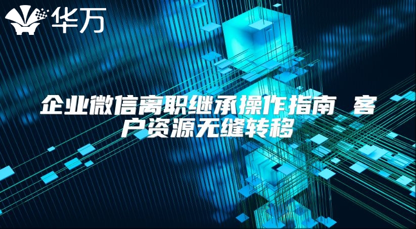 企業微信離職繼承操作指南 客戶資源無縫轉移