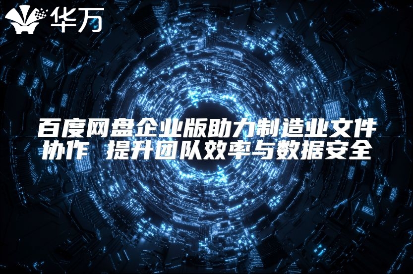 百度網(wǎng)盤企業(yè)版助力制造業(yè)文件協(xié)作 提升團(tuán)隊(duì)效率與數(shù)據(jù)安全