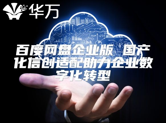 百度網盤企業版 國產化信創適配助力企業數字化轉型