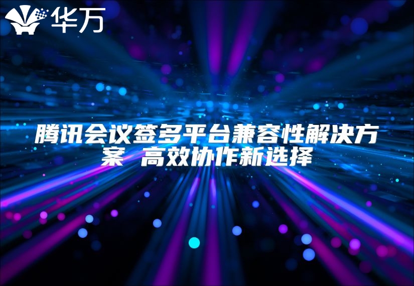 騰訊會(huì)議簽多平臺(tái)兼容性解決方案 高效協(xié)作新選擇