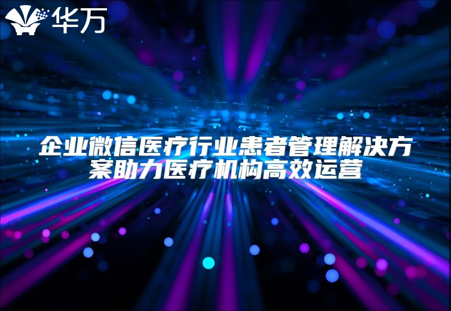 企業微信醫療行業患者管理解決方案助力醫療機構高效運營