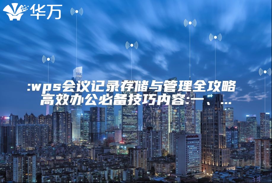 :wps會(huì)議記錄存儲(chǔ)與管理全攻略 高效辦公必備技巧內(nèi)容:一、...