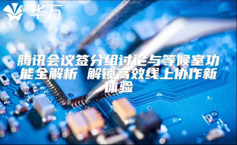 騰訊會議簽分組討論與等候室功能全解析 解鎖高效線上協作新體驗