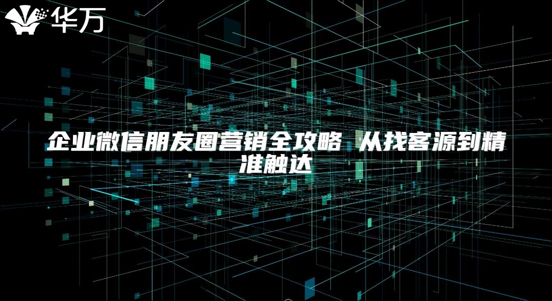 企業微信朋友圈營銷全攻略 從找客源到精準觸達