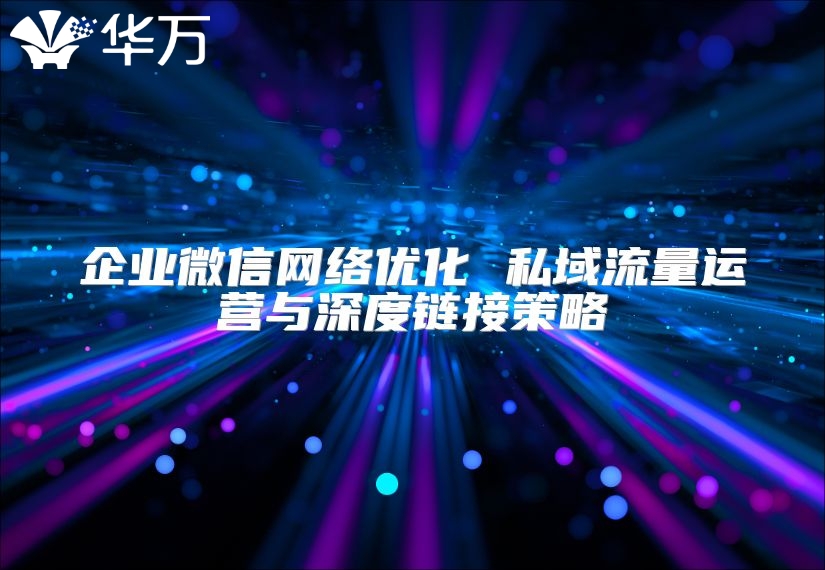企業(yè)微信網(wǎng)絡(luò)優(yōu)化 私域流量運營與深度鏈接策略