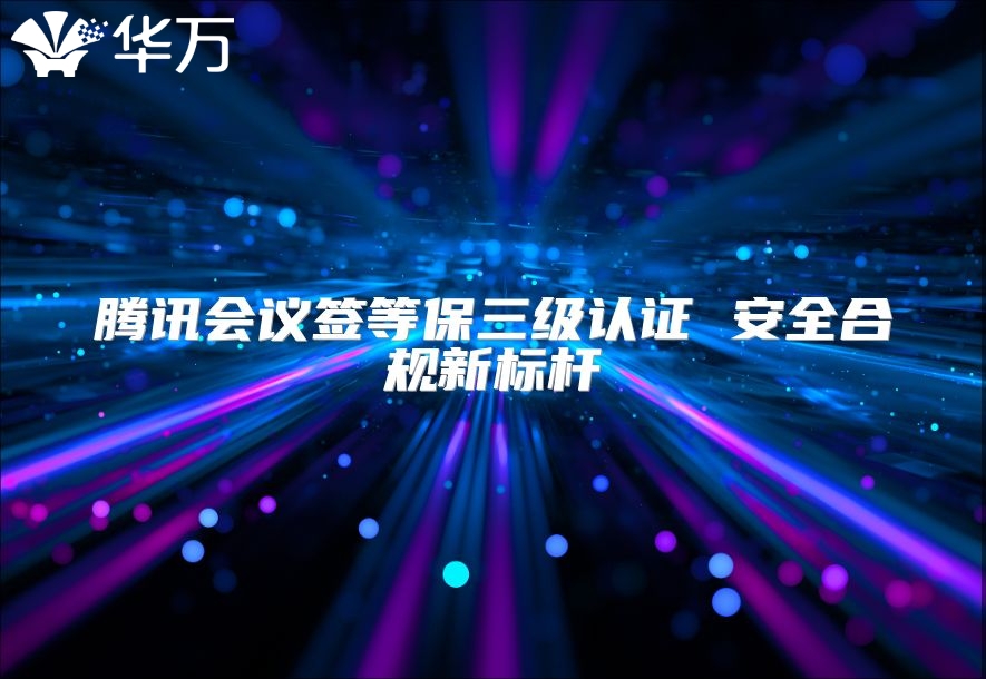 騰訊會議簽等保三級認證 安全合規新標桿