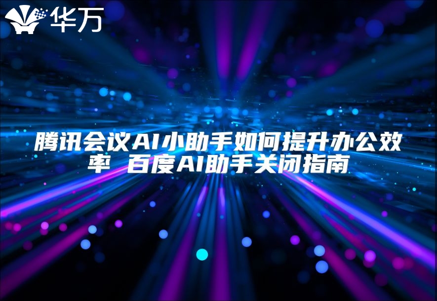 騰訊會議AI小助手如何提升辦公效率 百度AI助手關閉指南