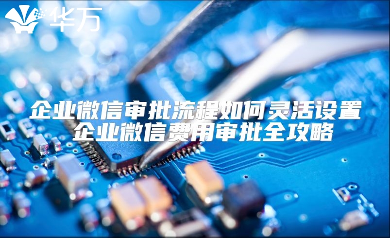 企業微信審批流程如何靈活設置 企業微信費用審批全攻略
