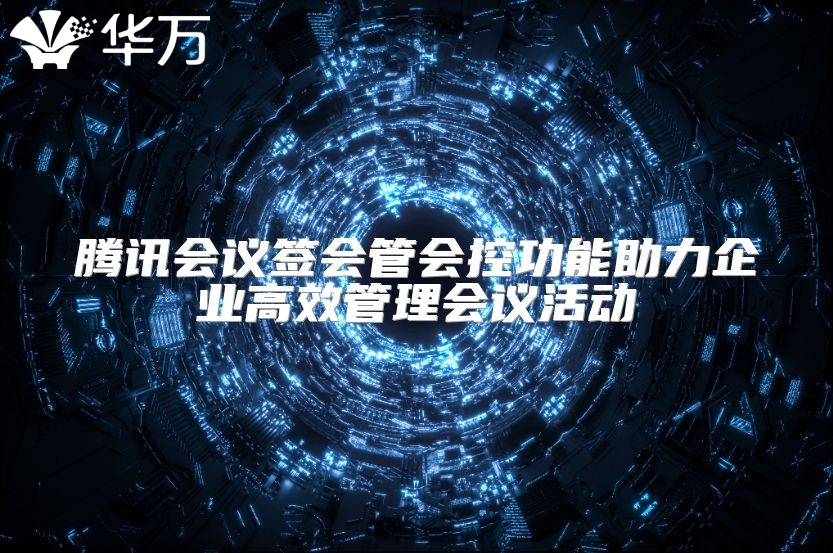 騰訊會議簽會管會控功能助力企業(yè)高效管理會議活動