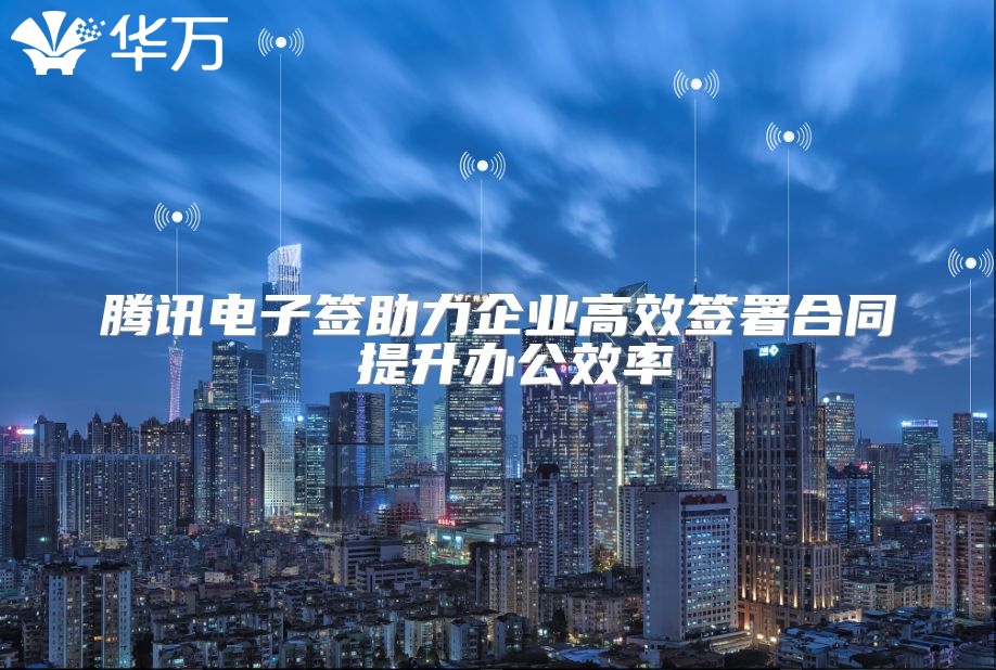 騰訊電子簽助力企業高效簽署合同 提升辦公效率