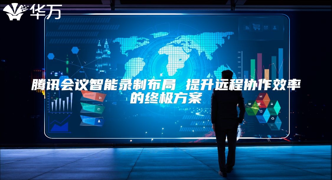 騰訊會議智能錄制布局 提升遠程協(xié)作效率的終極方案