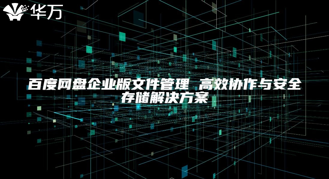百度網盤企業版文件管理 高效協作與安全存儲解決方案