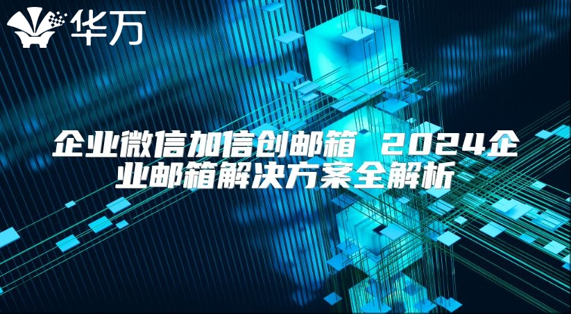 企業微信加信創郵箱 2024企業郵箱解決方案全解析