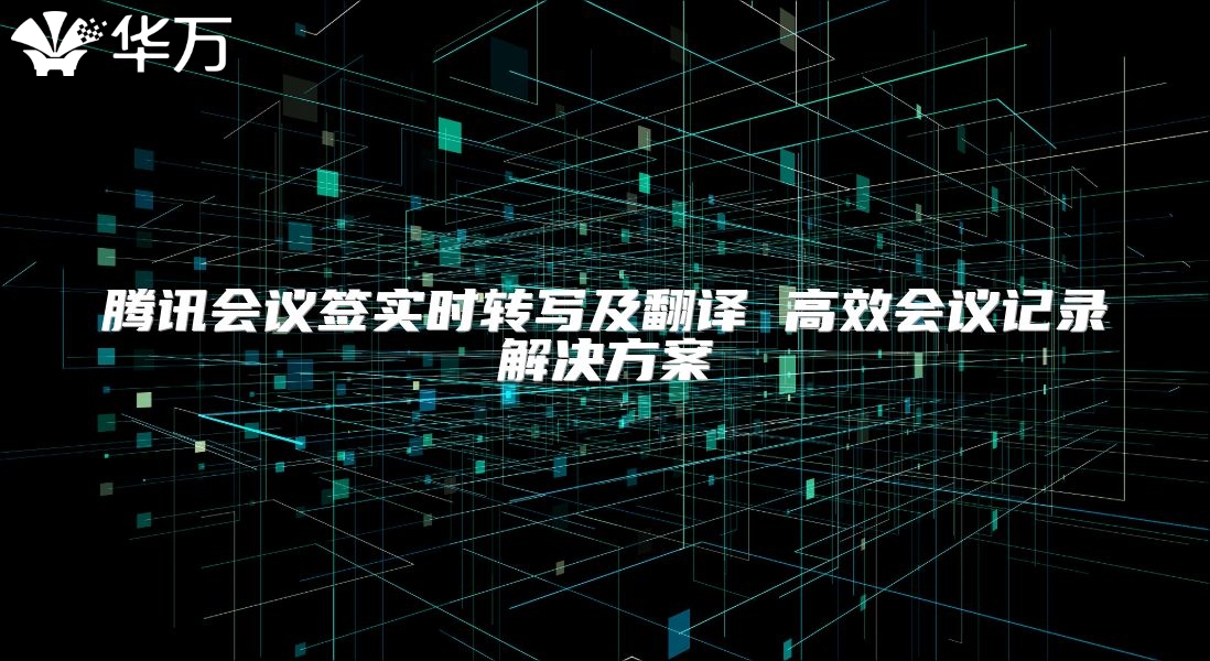 騰訊會議簽實時轉(zhuǎn)寫及翻譯 高效會議記錄解決方案