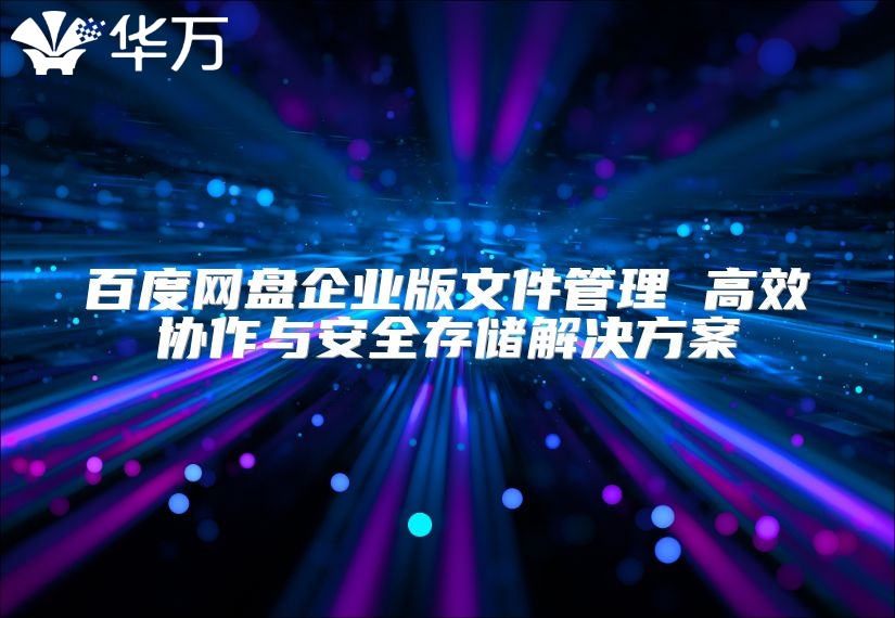 百度網(wǎng)盤企業(yè)版文件管理 高效協(xié)作與安全存儲解決方案
