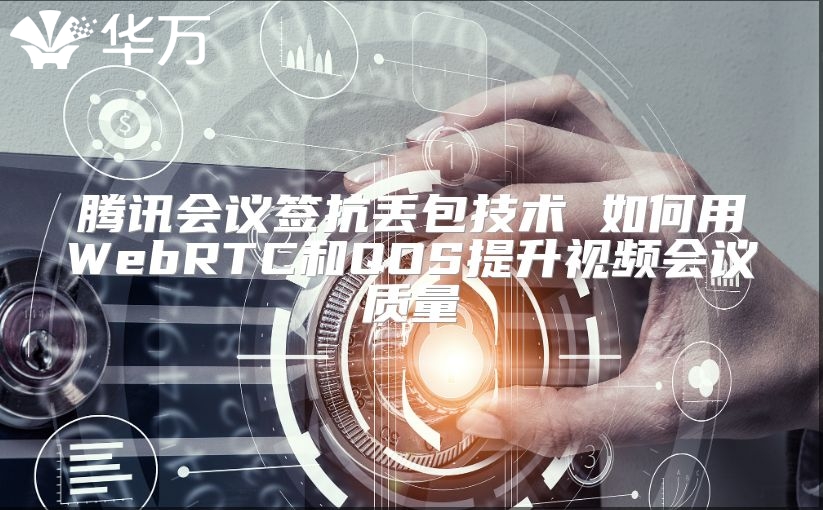 騰訊會議簽抗丟包技術(shù) 如何用WebRTC和QOS提升視頻會議質(zhì)量