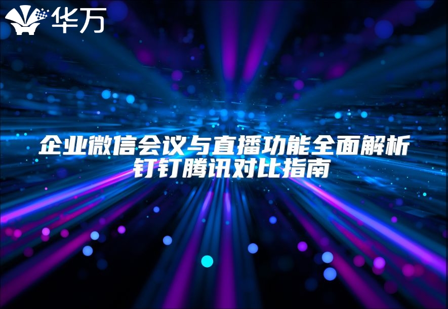 企業(yè)微信會(huì)議與直播功能全面解析 釘釘騰訊對(duì)比指南