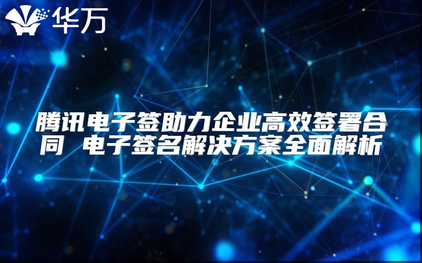 騰訊電子簽助力企業高效簽署合同 電子簽名解決方案全面解析