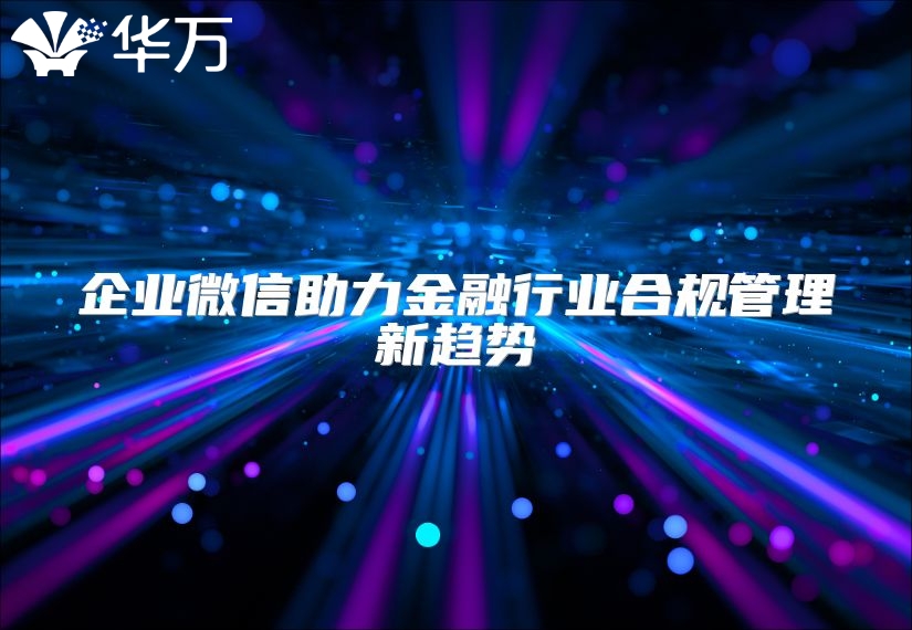 企業微信助力金融行業合規管理新趨勢