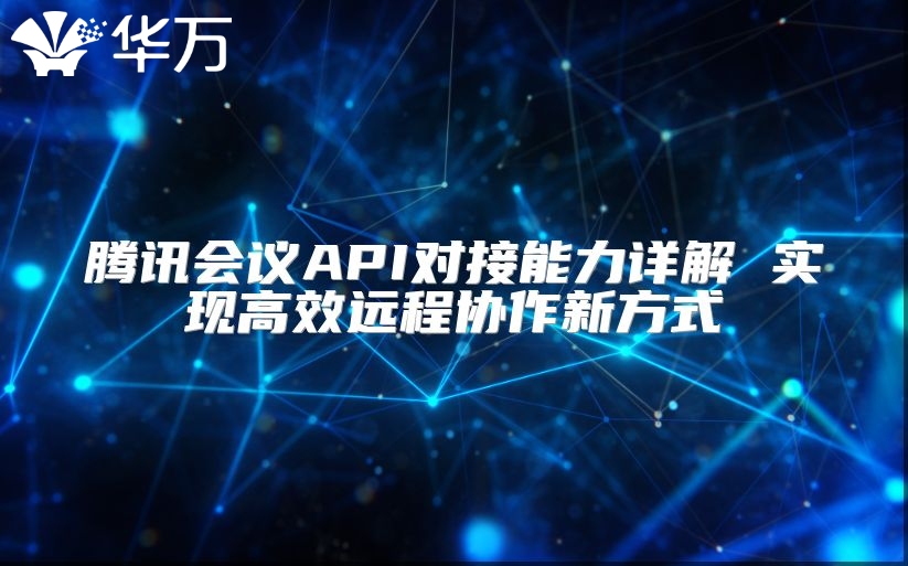 騰訊會(huì)議API對(duì)接能力詳解 實(shí)現(xiàn)高效遠(yuǎn)程協(xié)作新方式