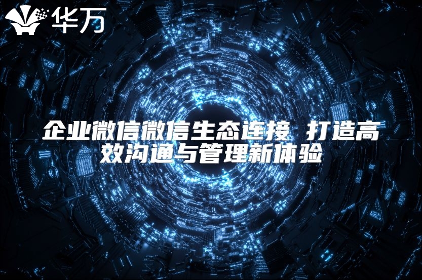 企業(yè)微信微信生態(tài)連接 打造高效溝通與管理新體驗(yàn)