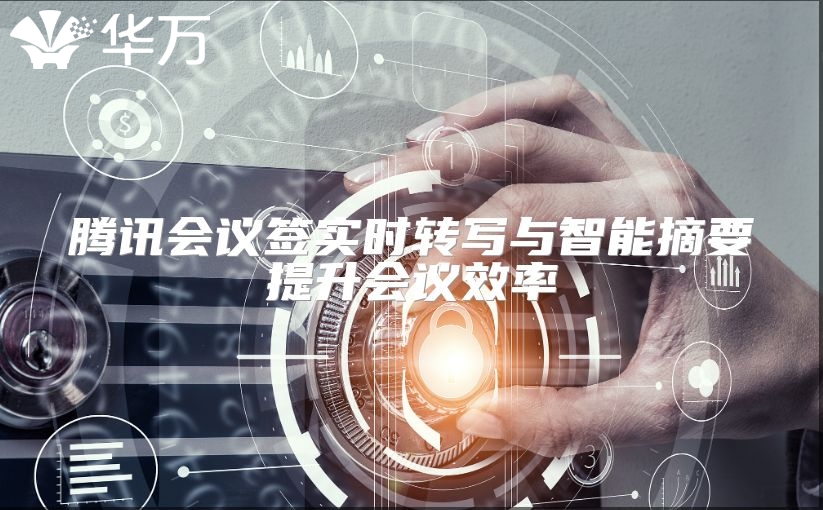 騰訊會(huì)議簽實(shí)時(shí)轉(zhuǎn)寫與智能摘要提升會(huì)議效率