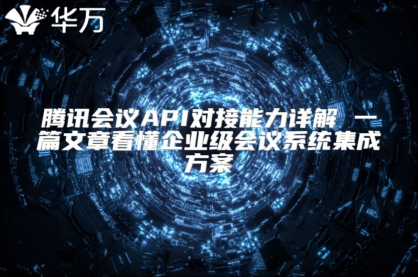 騰訊會議API對接能力詳解 一篇文章看懂企業級會議系統集成方案