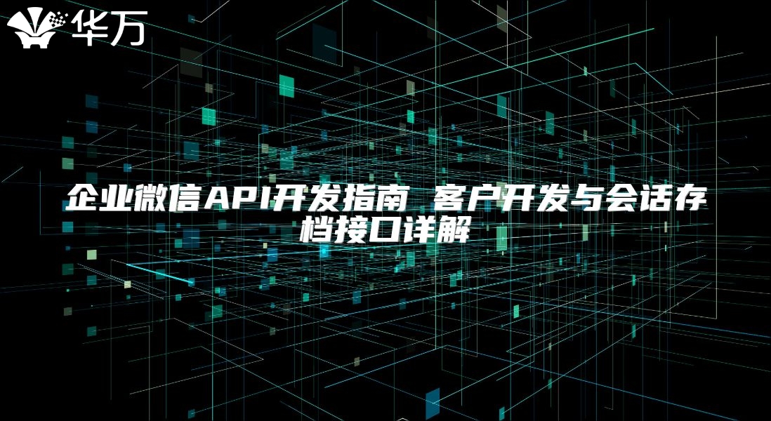 企業(yè)微信API開發(fā)指南 客戶開發(fā)與會話存檔接口詳解