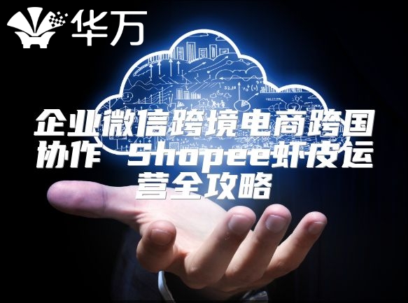 企業微信跨境電商跨國協作 Shopee蝦皮運營全攻略