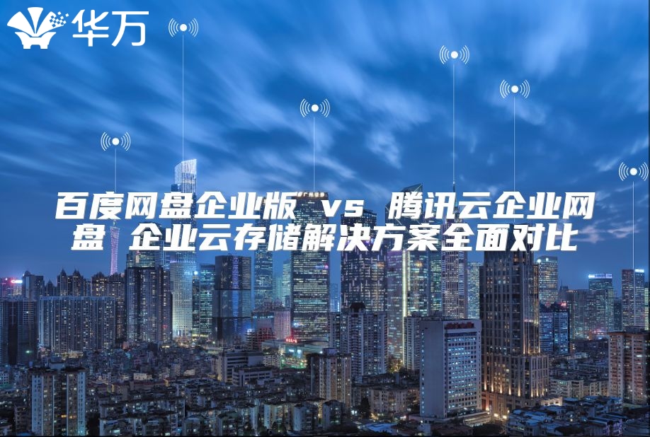 百度網盤企業版 vs 騰訊云企業網盤 企業云存儲解決方案全面對比