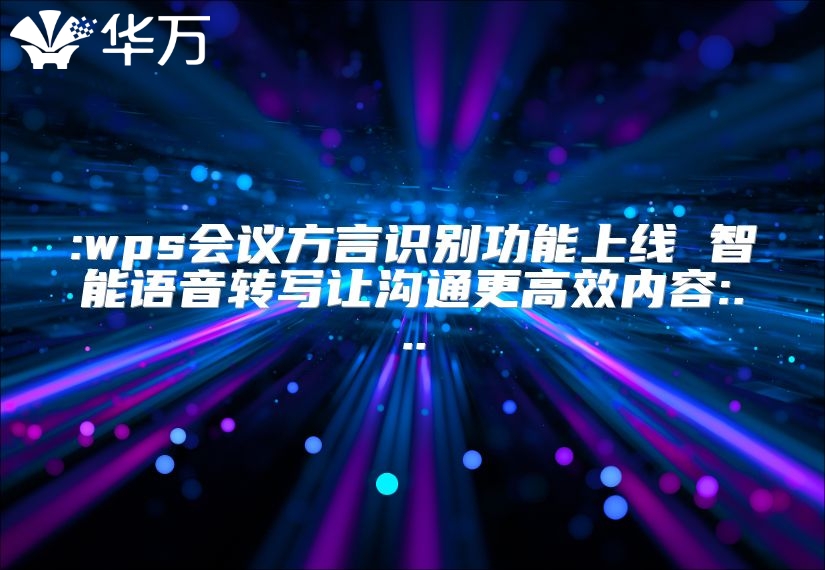 :wps會議方言識別功能上線 智能語音轉寫讓溝通更高效內容:...