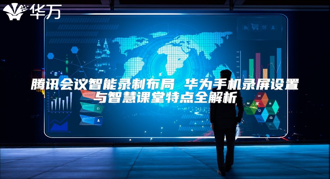 騰訊會議智能錄制布局 華為手機錄屏設置與智慧課堂特點全解析