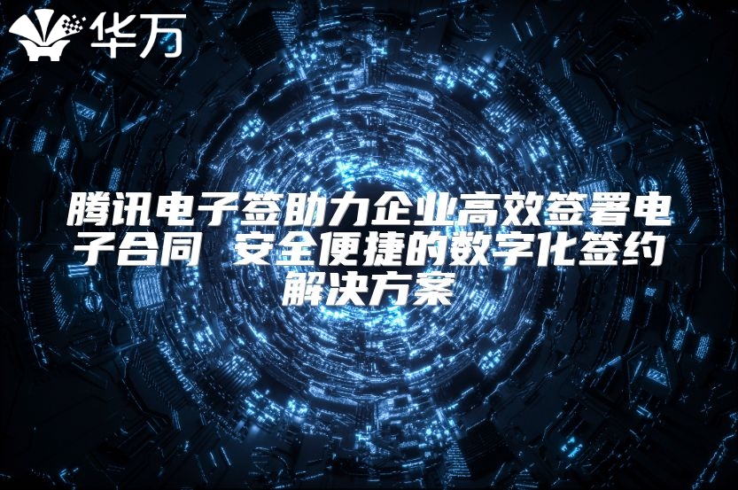 騰訊電子簽助力企業(yè)高效簽署電子合同 安全便捷的數(shù)字化簽約解決方案