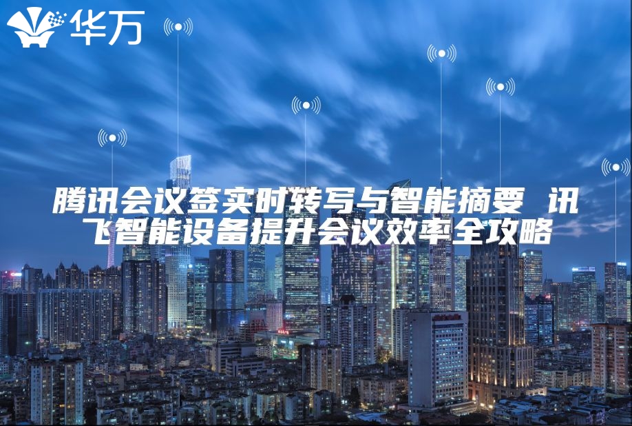 騰訊會議簽實時轉寫與智能摘要 訊飛智能設備提升會議效率全攻略