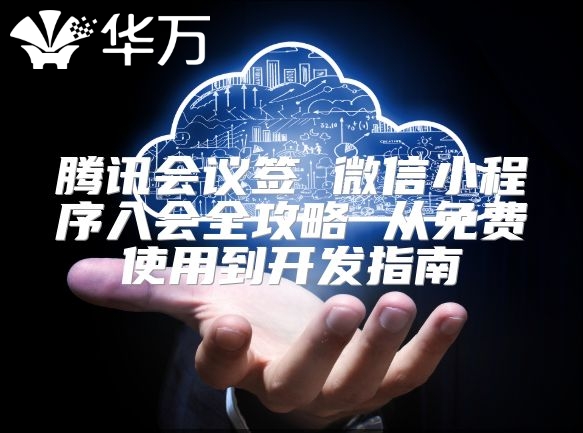 騰訊會議簽 微信小程序入會全攻略 從免費使用到開發指南