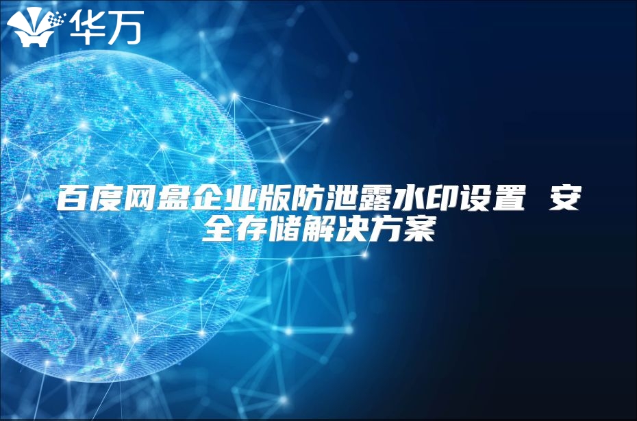 百度網(wǎng)盤企業(yè)版防泄露水印設(shè)置 安全存儲(chǔ)解決方案